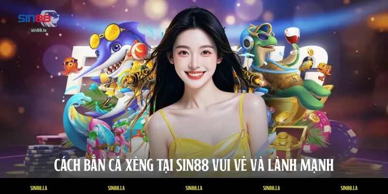 Cách bắn cá xèng tại SIN88 vui vẻ và lành mạnh